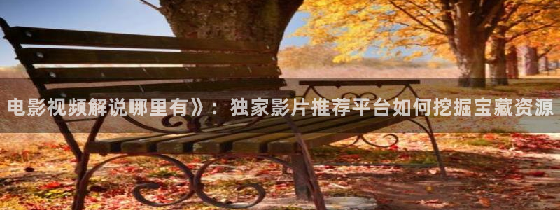 茄子视频qz：电影视频解说哪里有》：独家影片推荐平台如何挖掘宝藏资源