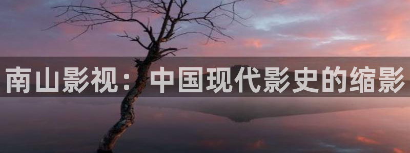樱花视频茄子视频：南山影视：中国现代影史的缩影