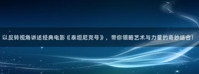 qiezi 茄子视频：以反转视角讲述经典电影《泰坦尼克号》，带你领略艺术与力量的奇妙结合！