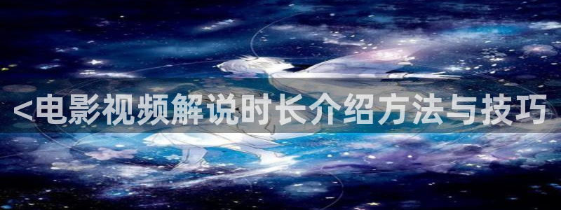 茄子视频：<电影视频解说时长介绍方法与技巧