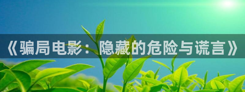 茄子视频视频：《骗局电影：隐藏的危险与谎言》